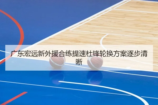广东宏远新外援合练提速杜锋轮换方案逐步清晰